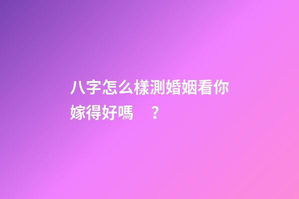 八字怎么樣測婚姻看你嫁得好嗎？